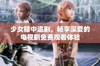 少女暗中追剧，畅享深爱的电视剧免费观看体验