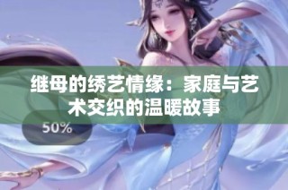 继母的绣艺情缘：家庭与艺术交织的温暖故事