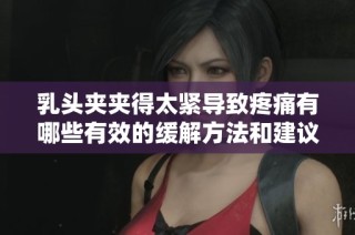 乳头夹夹得太紧导致疼痛有哪些有效的缓解方法和建议