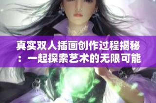 真实双人插画创作过程揭秘：一起探索艺术的无限可能性