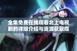 全集免费在线观看北上电视剧的详细介绍与资源获取指南