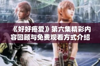 《好好疼爱》第六集精彩内容回顾与免费观看方式介绍