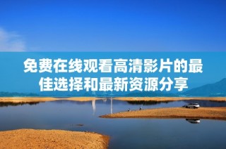 免费在线观看高清影片的最佳选择和最新资源分享