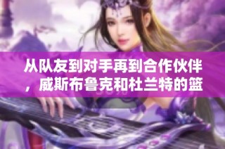 从队友到对手再到合作伙伴，威斯布鲁克和杜兰特的篮球情缘之路
