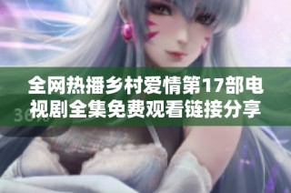 全网热播乡村爱情第17部电视剧全集免费观看链接分享与推荐