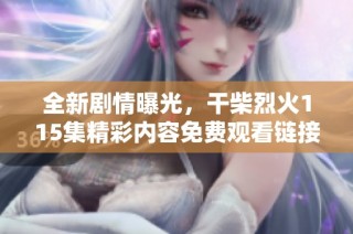 全新剧情曝光，干柴烈火115集精彩内容免费观看链接分享