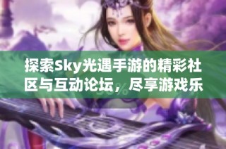 探索Sky光遇手游的精彩社区与互动论坛，尽享游戏乐趣与分享心得
