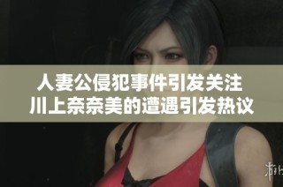 人妻公侵犯事件引发关注 川上奈奈美的遭遇引发热议