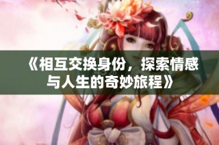《相互交换身份，探索情感与人生的奇妙旅程》