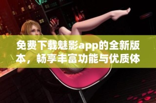 免费下载魅影app的全新版本，畅享丰富功能与优质体验