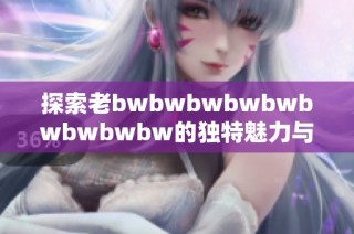 探索老bwbwbwbwbwbwbwbwbw的独特魅力与用户满意度评价分析