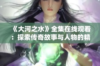《大河之水》全集在线观看：探索传奇故事与人物的精彩演绎