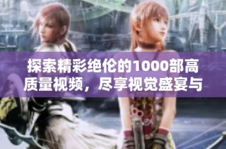 探索精彩绝伦的1000部高质量视频，尽享视觉盛宴与独特体验