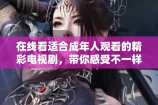在线看适合成年人观看的精彩电视剧，带你感受不一样的故事魅力