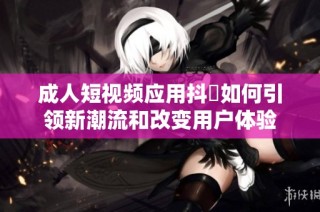 成人短视频应用抖抈如何引领新潮流和改变用户体验