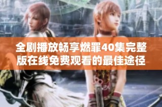 全剧播放畅享燃罪40集完整版在线免费观看的最佳途径分享