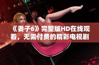 《妻子6》完整版HD在线观看，无需付费的精彩电视剧推荐