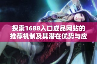 探索1688入口成品网站的推荐机制及其潜在优势与应用技巧
