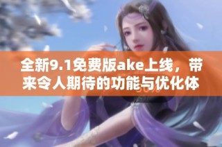 全新9.1免费版ake上线，带来令人期待的功能与优化体验