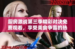 厨房激战第三季精彩对决免费观看，享受美食争霸的热血战斗！