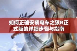 如何正确安装电车之狼R正式版的详细步骤与指南