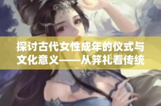 探讨古代女性成年的仪式与文化意义——从笄礼看传统价值观