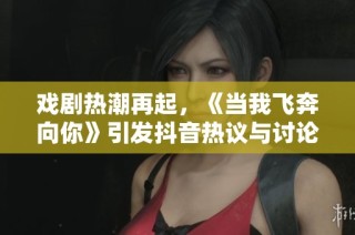 戏剧热潮再起，《当我飞奔向你》引发抖音热议与讨论