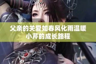 父亲的关爱如春风化雨温暖小芹的成长路程