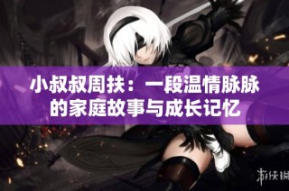 小叔叔周扶：一段温情脉脉的家庭故事与成长记忆