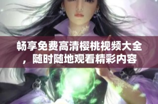 畅享免费高清樱桃视频大全，随时随地观看精彩内容