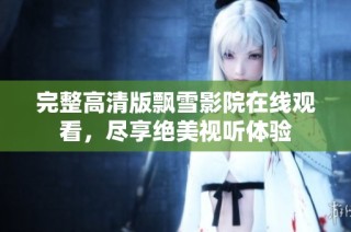 完整高清版飘雪影院在线观看，尽享绝美视听体验