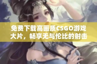 免费下载高画质CSGO游戏大片，畅享无与伦比的射击体验！