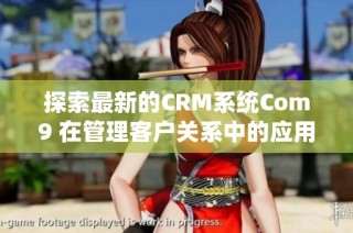 探索最新的CRM系统Com9 在管理客户关系中的应用与优势分析