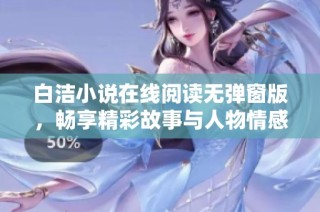 白洁小说在线阅读无弹窗版，畅享精彩故事与人物情感的深度描绘