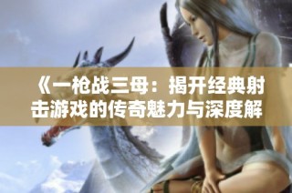《一枪战三母：揭开经典射击游戏的传奇魅力与深度解析》