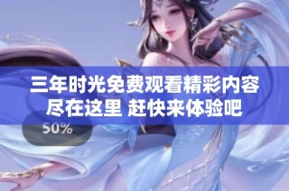 三年时光免费观看精彩内容尽在这里 赶快来体验吧