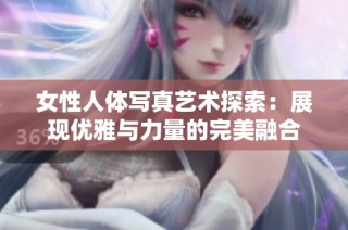 女性人体写真艺术探索：展现优雅与力量的完美融合