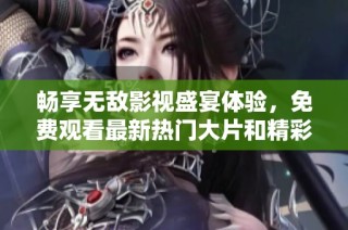 畅享无敌影视盛宴体验，免费观看最新热门大片和精彩剧集
