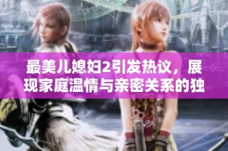 最美儿媳妇2引发热议，展现家庭温情与亲密关系的独特魅力