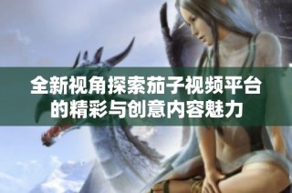 全新视角探索茄子视频平台的精彩与创意内容魅力