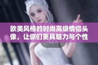 欧美风格的时尚高级情侣头像，让你们更具魅力与个性