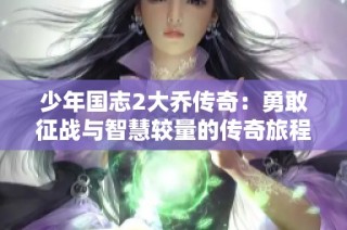 少年国志2大乔传奇：勇敢征战与智慧较量的传奇旅程