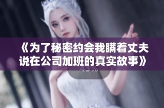 《为了秘密约会我瞒着丈夫说在公司加班的真实故事》