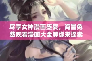 尽享女神漫画盛宴，海量免费观看漫画大全等你来探索