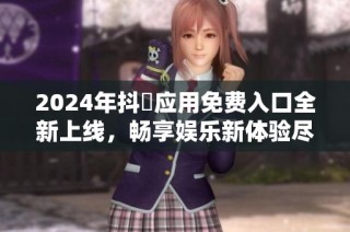 2024年抖抈应用免费入口全新上线，畅享娱乐新体验尽在其中