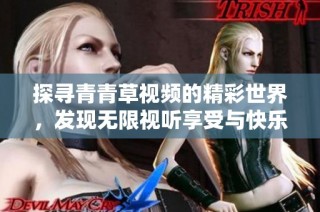 探寻青青草视频的精彩世界，发现无限视听享受与快乐体验
