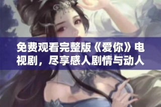 免费观看完整版《爱你》电视剧，尽享感人剧情与动人演技