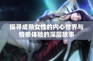 探寻成熟女性的内心世界与情感体验的深层故事