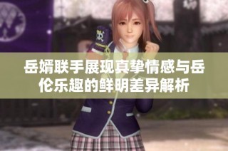岳婿联手展现真挚情感与岳伦乐趣的鲜明差异解析