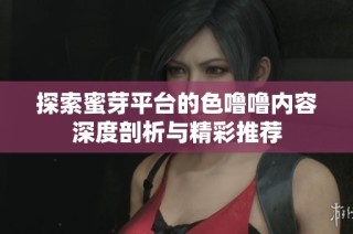 探索蜜芽平台的色噜噜内容深度剖析与精彩推荐